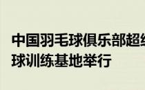 中国羽毛球俱乐部超级联赛将在成都双流羽毛球训练基地举行