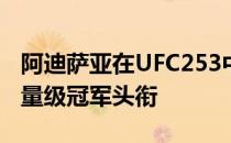 阿迪萨亚在UFC253中连续第二次成功卫冕中量级冠军头衔