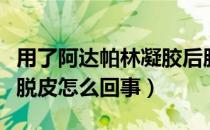 用了阿达帕林凝胶后脸上脱皮怎么回事（脸上脱皮怎么回事）