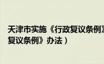 天津市实施《行政复议条例》办法（关于天津市实施《行政复议条例》办法）