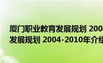 厦门职业教育发展规划 2004-2010年（关于厦门职业教育发展规划 2004-2010年介绍）