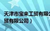 天津市宝来工贸有限公司（关于天津市宝来工贸有限公司）