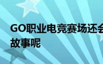 GO职业电竞赛场还会上演哪些不一样的精彩故事呢