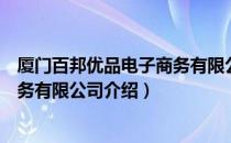 厦门百邦优品电子商务有限公司（关于厦门百邦优品电子商务有限公司介绍）