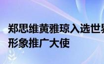 郑思维黄雅琼入选世界羽联我是羽毛球活动的形象推广大使