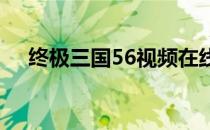 终极三国56视频在线观看（终极三国5）