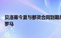 贝洛蒂今夏与都灵合同到期后没有选择续约现在他即将加盟罗马