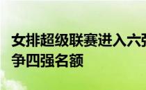 女排超级联赛进入六强争夺战将展开循环赛竞争四强名额