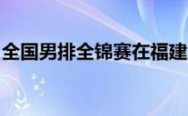 全国男排全锦赛在福建漳州揭开八强赛的战幕