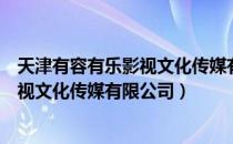 天津有容有乐影视文化传媒有限公司（关于天津有容有乐影视文化传媒有限公司）