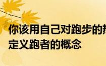 你该用自己对跑步的热情锻炼的勇气和承诺去定义跑者的概念