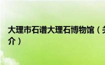 大理市石谱大理石博物馆（关于大理市石谱大理石博物馆简介）