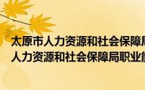 太原市人力资源和社会保障局职业能力建设处（关于太原市人力资源和社会保障局职业能力建设处）