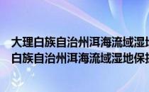 大理白族自治州洱海流域湿地保护管理实施办法（关于大理白族自治州洱海流域湿地保护管理实施办法简介）