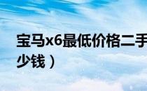 宝马x6最低价格二手车（宝马x6最低价格多少钱）