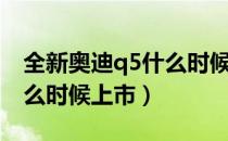 全新奥迪q5什么时候国内上市（新奥迪q5什么时候上市）