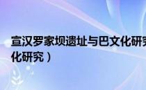 宣汉罗家坝遗址与巴文化研究（关于宣汉罗家坝遗址与巴文化研究）