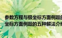 参数方程与极坐标方面例题的五种解法（关于参数方程与极坐标方面例题的五种解法介绍）