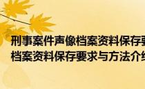 刑事案件声像档案资料保存要求与方法（关于刑事案件声像档案资料保存要求与方法介绍）