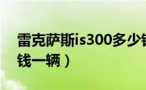 雷克萨斯is300多少钱（雷克萨斯is300多少钱一辆）