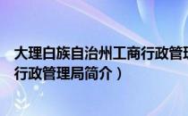 大理白族自治州工商行政管理局（关于大理白族自治州工商行政管理局简介）