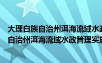 大理白族自治州洱海流域水政管理实施办法（关于大理白族自治州洱海流域水政管理实施办法简介）