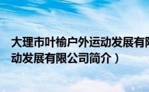 大理市叶榆户外运动发展有限公司（关于大理市叶榆户外运动发展有限公司简介）