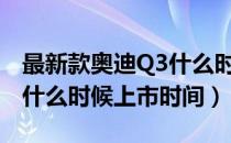 最新款奥迪Q3什么时候生产的（全新奥迪q3什么时候上市时间）