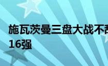 施瓦茨曼三盘大战不敌资格赛选手穆塞蒂无缘16强