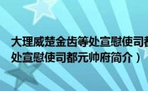 大理威楚金齿等处宣慰使司都元帅府（关于大理威楚金齿等处宣慰使司都元帅府简介）