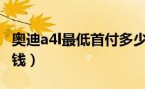 奥迪a4l最低首付多少钱（奥迪a4l最低配多少钱）