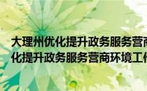 大理州优化提升政务服务营商环境工作方案（关于大理州优化提升政务服务营商环境工作方案简介）