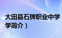 大田县石牌职业中学（关于大田县石牌职业中学简介）