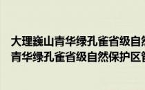 大理巍山青华绿孔雀省级自然保护区管护局（关于大理巍山青华绿孔雀省级自然保护区管护局简介）