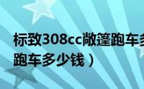 标致308cc敞篷跑车多少钱（标致308cc敞篷跑车多少钱）