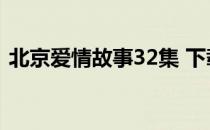 北京爱情故事32集 下载（北京爱情故事32）