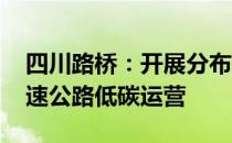 四川路桥：开展分布式光伏设施建设 实现高速公路低碳运营