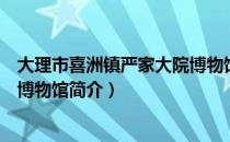 大理市喜洲镇严家大院博物馆（关于大理市喜洲镇严家大院博物馆简介）