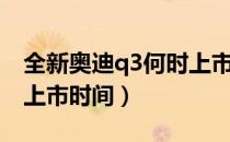 全新奥迪q3何时上市（全新奥迪q3什么时候上市时间）