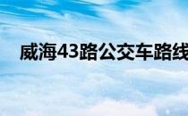 威海43路公交车路线（43路公交车路线）