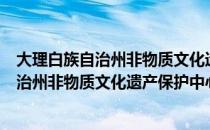 大理白族自治州非物质文化遗产保护中心（关于大理白族自治州非物质文化遗产保护中心简介）