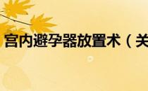 宫内避孕器放置术（关于宫内避孕器放置术）