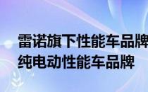 雷诺旗下性能车品牌Alpine或将在未来成为纯电动性能车品牌