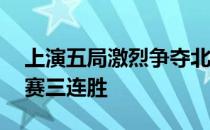 上演五局激烈争夺北京男排3比2险胜迎来联赛三连胜