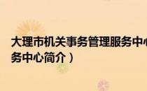 大理市机关事务管理服务中心（关于大理市机关事务管理服务中心简介）