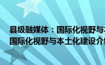 县级融媒体：国际化视野与本土化建设（关于县级融媒体：国际化视野与本土化建设介绍）