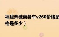 福建奔驰商务车v260价格是多少（福建奔驰商务车v260价格是多少）