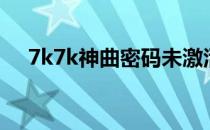 7k7k神曲密码未激活咋办（7k7k神曲）