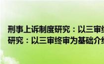 刑事上诉制度研究：以三审终审为基础（关于刑事上诉制度研究：以三审终审为基础介绍）