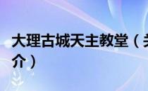 大理古城天主教堂（关于大理古城天主教堂简介）